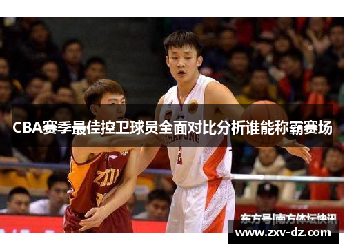 CBA赛季最佳控卫球员全面对比分析谁能称霸赛场
