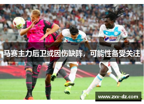 马赛主力后卫或因伤缺阵，可能性备受关注